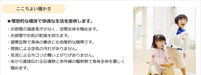 ここちよい暖かさ　■理想的な暖房で快適な生活を提供します。